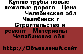 Куплю трубы новые, лежалые дорого › Цена ­ 1 000 - Челябинская обл., Челябинск г. Строительство и ремонт » Материалы   . Челябинская обл.